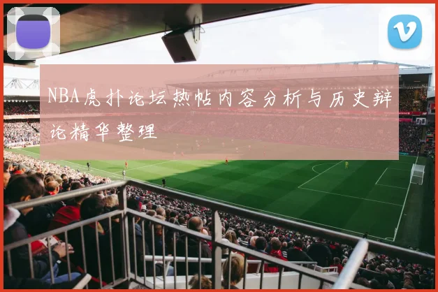 NBA虎扑论坛热帖内容分析与历史辩论精华整理