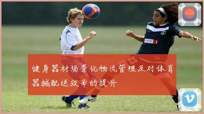 健身器材场景化物流管理及对体育器械配送效率的提升