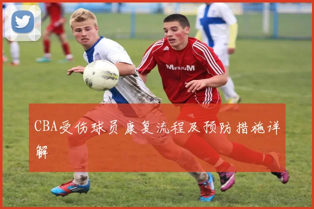 CBA受伤球员康复流程及预防措施详解