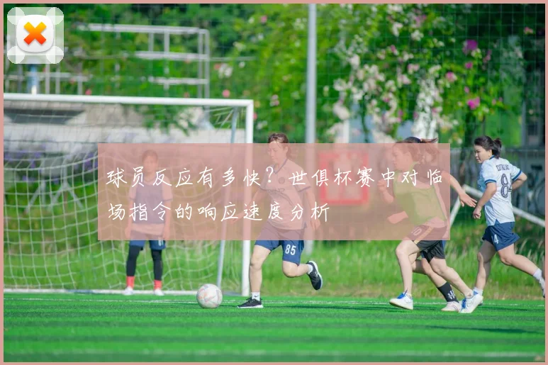 球员反应有多快?世俱杯赛中对临场指令的响应速度分析