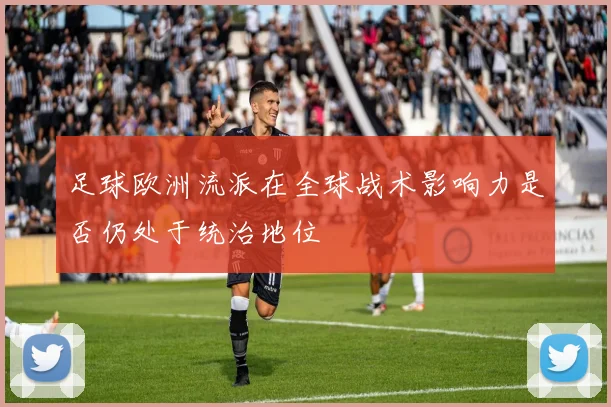足球欧洲流派在全球战术影响力是否仍处于统治地位