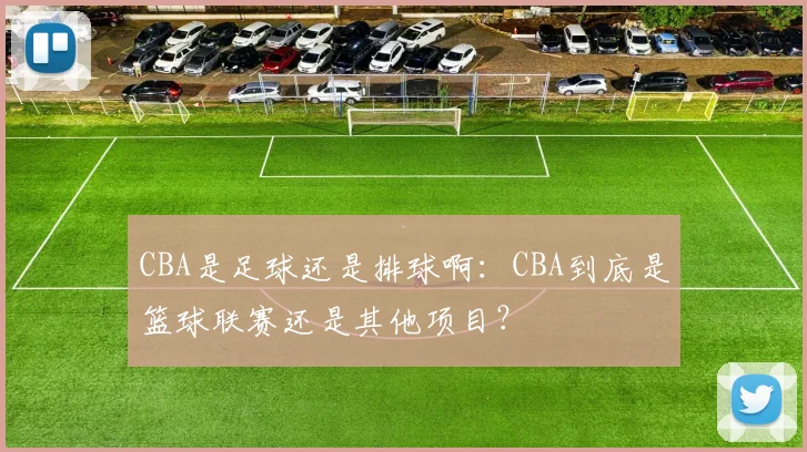 CBA是足球还是排球啊:CBA到底是篮球联赛还是其他项目?