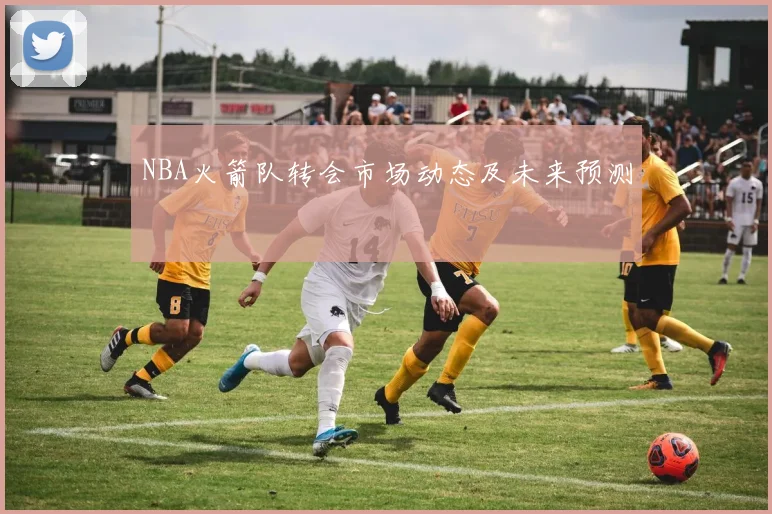 NBA火箭队转会市场动态及未来预测