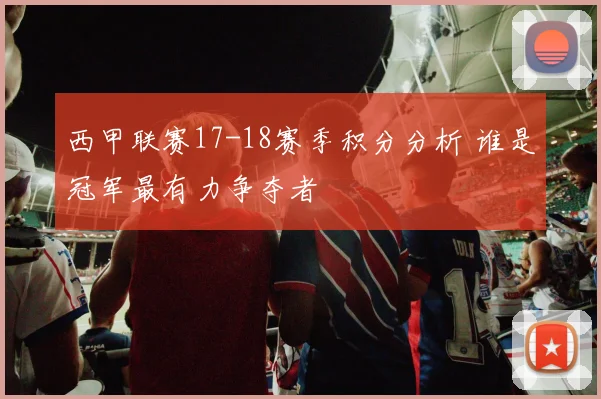 西甲联赛17-18赛季积分分析 谁是冠军最有力争夺者