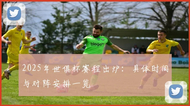2025年世俱杯赛程出炉：具体时间与对阵安排一览
