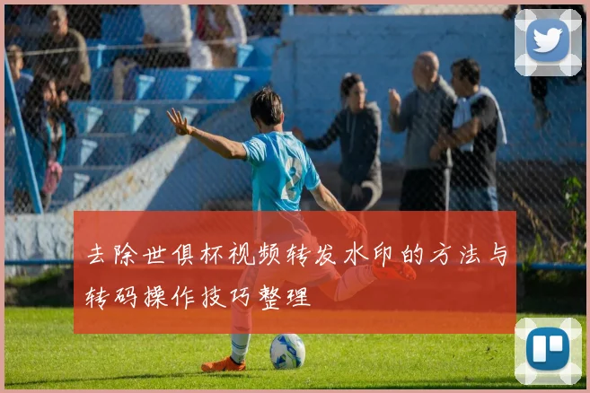 去除世俱杯视频转发水印的方法与转码操作技巧整理