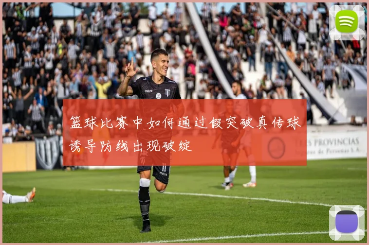 篮球比赛中如何通过假突破真传球诱导防线出现破绽