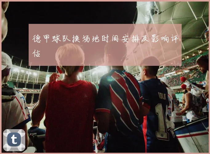 德甲球队换场地时间安排及影响评估