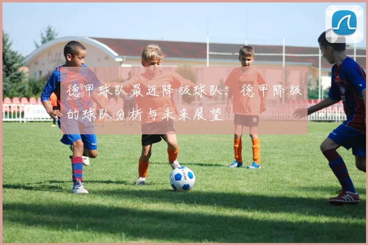 德甲球队最近降级球队：德甲降级的球队分析与未来展望