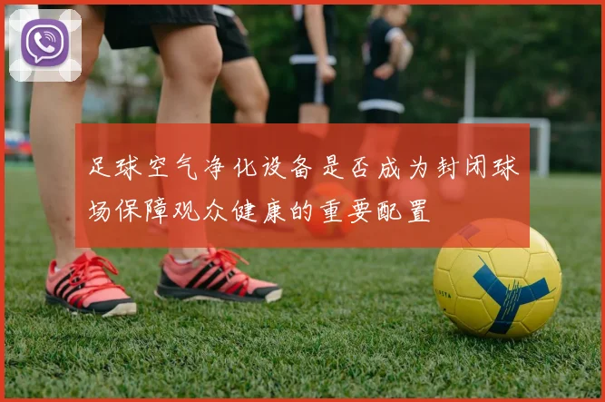 足球空气净化设备是否成为封闭球场保障观众健康的重要配置