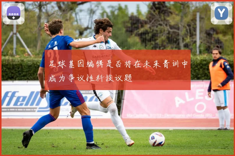 足球基因编辑是否将在未来青训中成为争议性科技议题