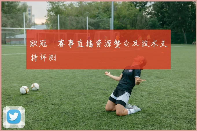 欧冠盃赛事直播资源整合及技术支持评测