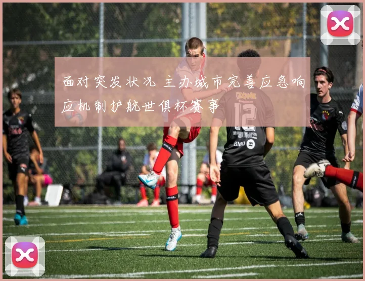面对突发状况 主办城市完善应急响应机制护航世俱杯赛事