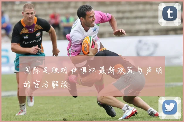 国际足联对世俱杯最新政策与声明的官方解读